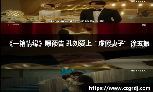 NG《一箱情缘》曝预告 孔刘爱上“虚假妻子”徐玄振